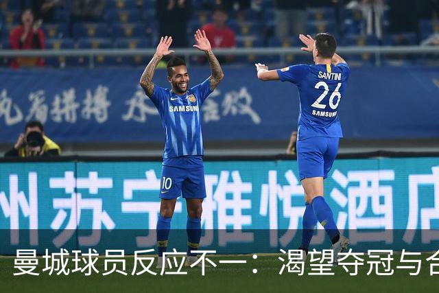 曼城球员反应不一：渴望夺冠与合同解约并存